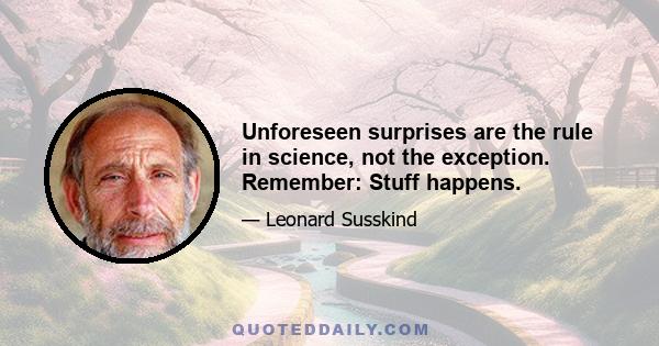 Unforeseen surprises are the rule in science, not the exception. Remember: Stuff happens.