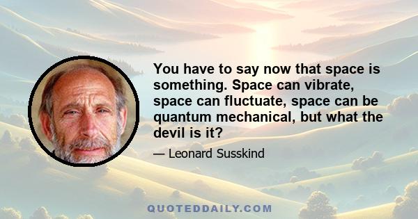 You have to say now that space is something. Space can vibrate, space can fluctuate, space can be quantum mechanical, but what the devil is it?