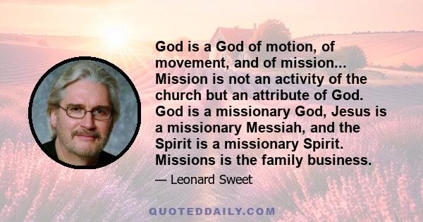 God is a God of motion, of movement, and of mission... Mission is not an activity of the church but an attribute of God. God is a missionary God, Jesus is a missionary Messiah, and the Spirit is a missionary Spirit.