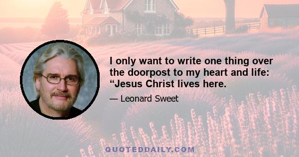 I only want to write one thing over the doorpost to my heart and life: “Jesus Christ lives here.