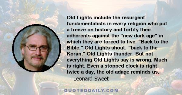 Old Lights include the resurgent fundamentalists in every religion who put a freeze on history and fortify their adherents against the new dark age in which they are forced to live. Back to the Bible, Old Lights shout;