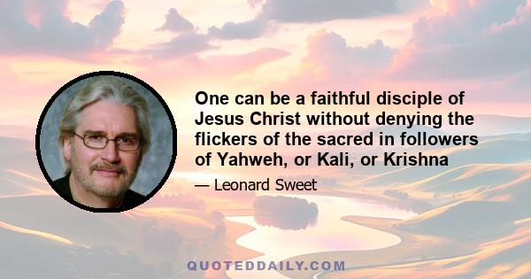 One can be a faithful disciple of Jesus Christ without denying the flickers of the sacred in followers of Yahweh, or Kali, or Krishna