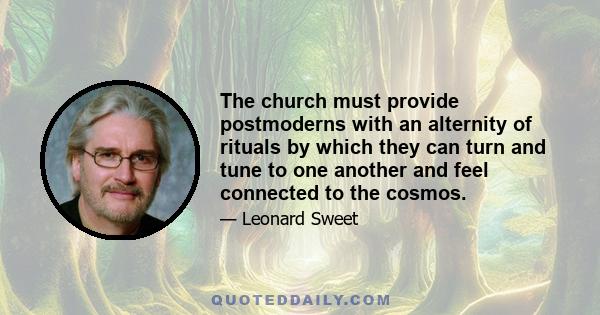 The church must provide postmoderns with an alternity of rituals by which they can turn and tune to one another and feel connected to the cosmos.