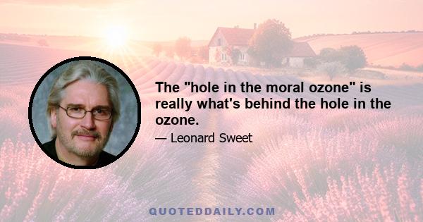 The hole in the moral ozone is really what's behind the hole in the ozone.