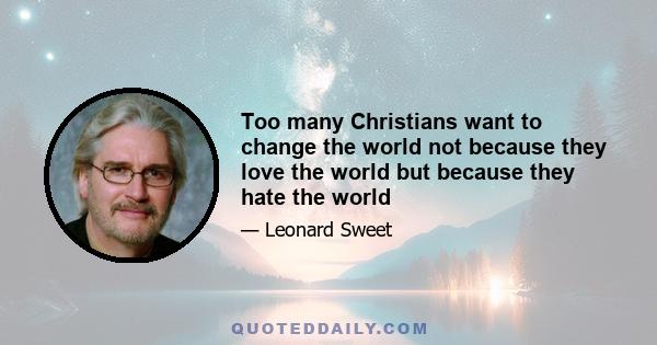 Too many Christians want to change the world not because they love the world but because they hate the world