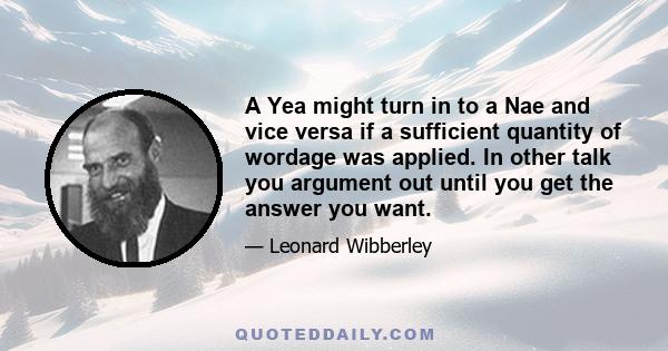 A Yea might turn in to a Nae and vice versa if a sufficient quantity of wordage was applied. In other talk you argument out until you get the answer you want.