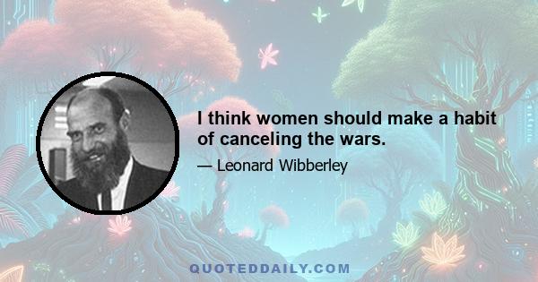 I think women should make a habit of canceling the wars.