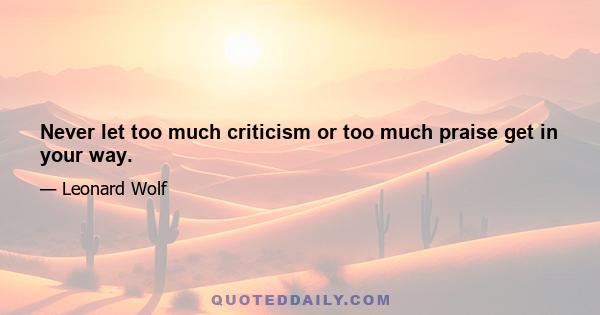 Never let too much criticism or too much praise get in your way.