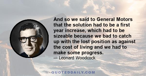 And so we said to General Motors that the solution had to be a first year increase, which had to be sizeable because we bad to catch up with the lost position as against the cost of living and we had to make some