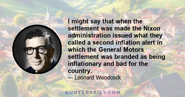 I might say that when the settlement was made the Nixon administration issued what they called a second inflation alert in which the General Motors settlement was branded as being inflationary and bad for the country.