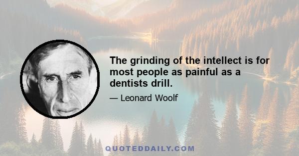 The grinding of the intellect is for most people as painful as a dentists drill.