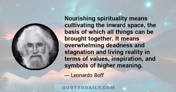 Nourishing spirituality means cultivating the inward space, the basis of which all things can be brought together. It means overwhelming deadness and stagnation and living reality in terms of values, inspiration, and