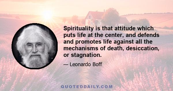 Spirituality is that attitude which puts life at the center, and defends and promotes life against all the mechanisms of death, desiccation, or stagnation.