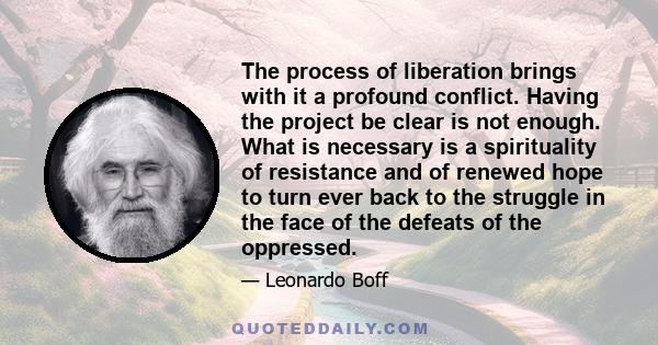 The process of liberation brings with it a profound conflict. Having the project be clear is not enough. What is necessary is a spirituality of resistance and of renewed hope to turn ever back to the struggle in the