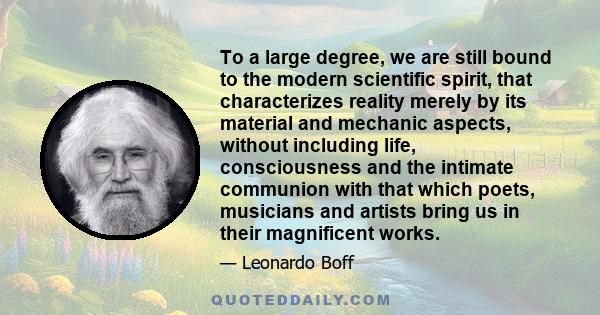 To a large degree, we are still bound to the modern scientific spirit, that characterizes reality merely by its material and mechanic aspects, without including life, consciousness and the intimate communion with that