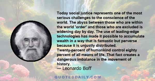 Today social justice represents one of the most serious challenges to the conscience of the world. The abyss between those who are within the world 'order' and those who are excluded is widening day by day. The use of