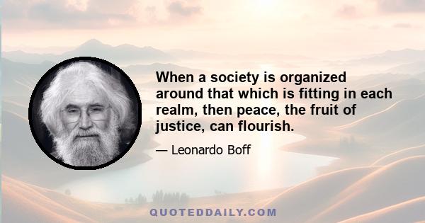 When a society is organized around that which is fitting in each realm, then peace, the fruit of justice, can flourish.