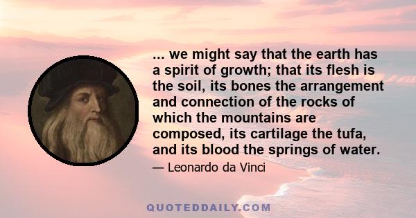 ... we might say that the earth has a spirit of growth; that its flesh is the soil, its bones the arrangement and connection of the rocks of which the mountains are composed, its cartilage the tufa, and its blood the