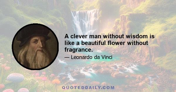 A clever man without wisdom is like a beautiful flower without fragrance.