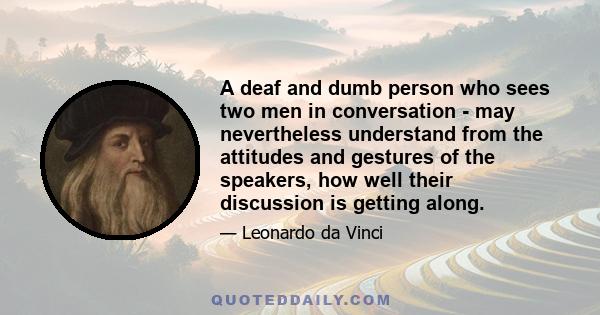 A deaf and dumb person who sees two men in conversation - may nevertheless understand from the attitudes and gestures of the speakers, how well their discussion is getting along.