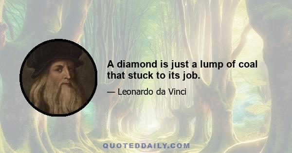 A diamond is just a lump of coal that stuck to its job.