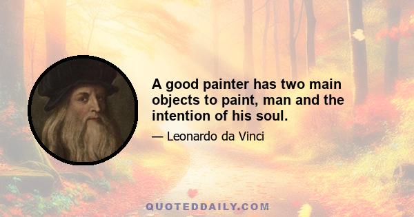 A good painter has two main objects to paint, man and the intention of his soul.