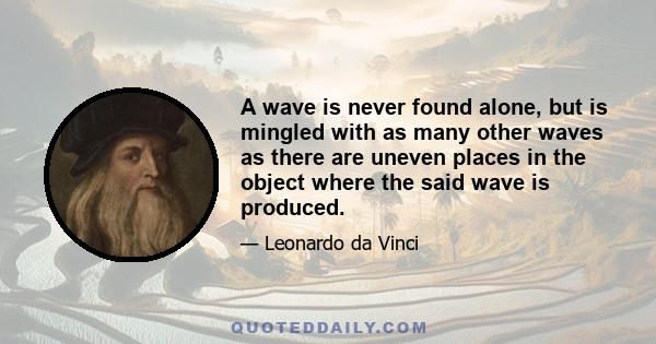 A wave is never found alone, but is mingled with as many other waves as there are uneven places in the object where the said wave is produced.