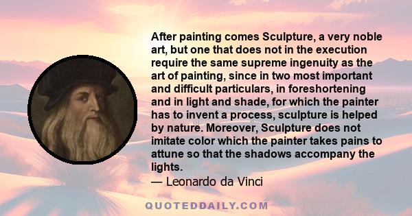 After painting comes Sculpture, a very noble art, but one that does not in the execution require the same supreme ingenuity as the art of painting, since in two most important and difficult particulars, in