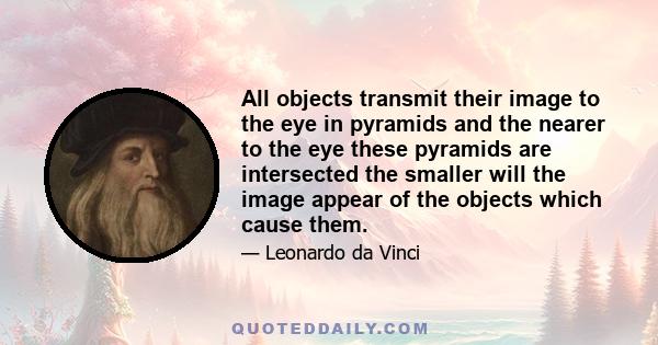 All objects transmit their image to the eye in pyramids and the nearer to the eye these pyramids are intersected the smaller will the image appear of the objects which cause them.