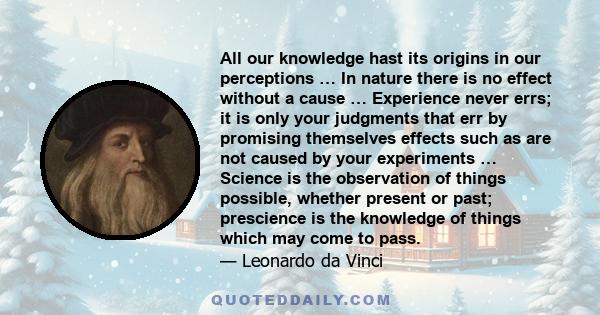 All our knowledge hast its origins in our perceptions … In nature there is no effect without a cause … Experience never errs; it is only your judgments that err by promising themselves effects such as are not caused by