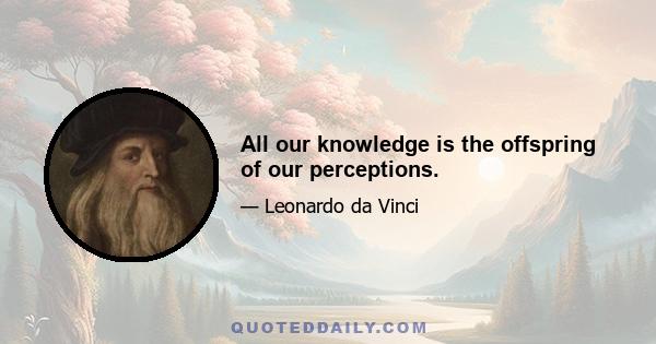 All our knowledge is the offspring of our perceptions.