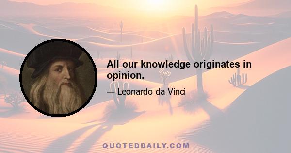 All our knowledge originates in opinion.