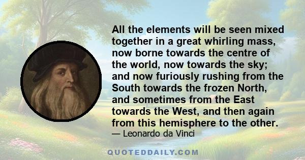 All the elements will be seen mixed together in a great whirling mass, now borne towards the centre of the world, now towards the sky; and now furiously rushing from the South towards the frozen North, and sometimes