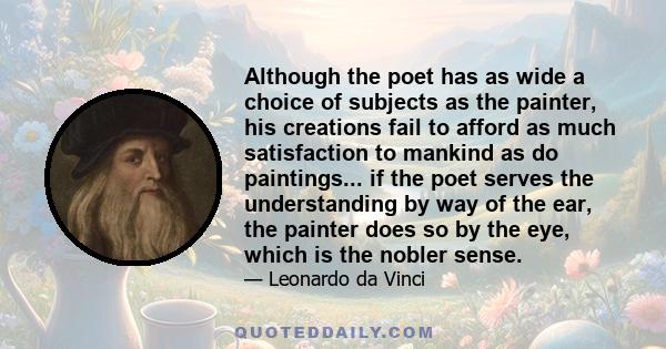 Although the poet has as wide a choice of subjects as the painter, his creations fail to afford as much satisfaction to mankind as do paintings... if the poet serves the understanding by way of the ear, the painter does 