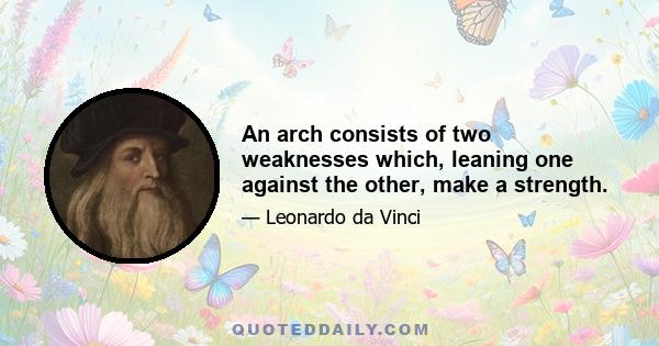 An arch consists of two weaknesses which, leaning one against the other, make a strength.