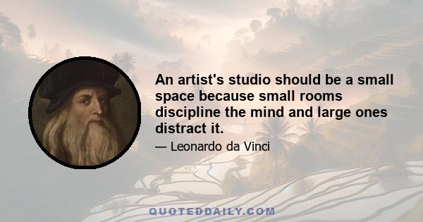 An artist's studio should be a small space because small rooms discipline the mind and large ones distract it.