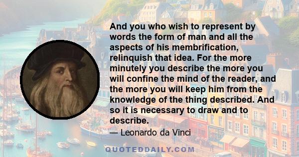 And you who wish to represent by words the form of man and all the aspects of his membrification, relinquish that idea. For the more minutely you describe the more you will confine the mind of the reader, and the more