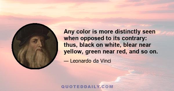 Any color is more distinctly seen when opposed to its contrary: thus, black on white, blear near yellow, green near red, and so on.