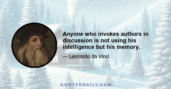 Anyone who invokes authors in discussion is not using his intelligence but his memory.