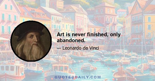 Art is never finished, only abandoned.