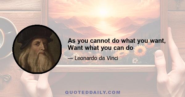 As you cannot do what you want, Want what you can do