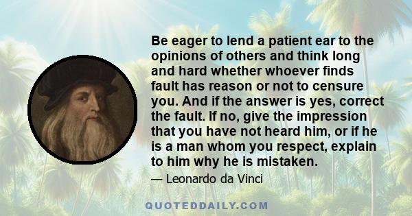 Be eager to lend a patient ear to the opinions of others and think long and hard whether whoever finds fault has reason or not to censure you. And if the answer is yes, correct the fault. If no, give the impression that 