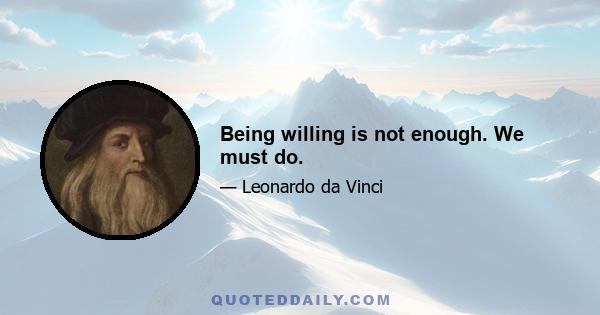 Being willing is not enough. We must do.