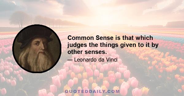 Common Sense is that which judges the things given to it by other senses.