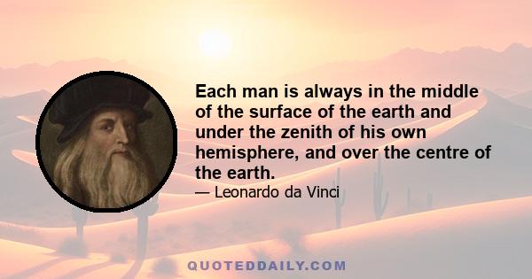 Each man is always in the middle of the surface of the earth and under the zenith of his own hemisphere, and over the centre of the earth.