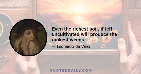 Even the richest soil, if left uncultivated will produce the rankest weeds.