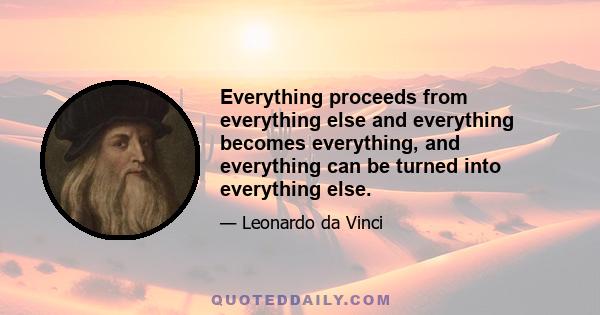 Everything proceeds from everything else and everything becomes everything, and everything can be turned into everything else.