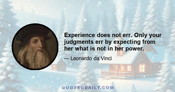 Experience does not err. Only your judgments err by expecting from her what is not in her power.