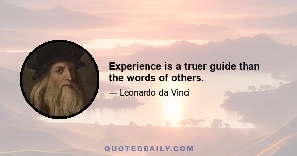 Experience is a truer guide than the words of others.