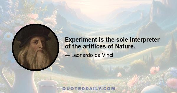 Experiment is the sole interpreter of the artifices of Nature.